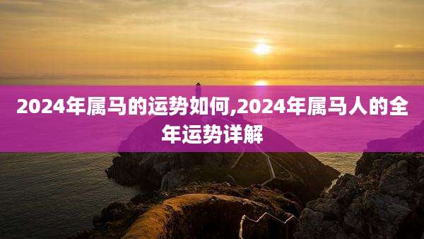 2024年属马的运势如何,2024年属马人的全年运势详解