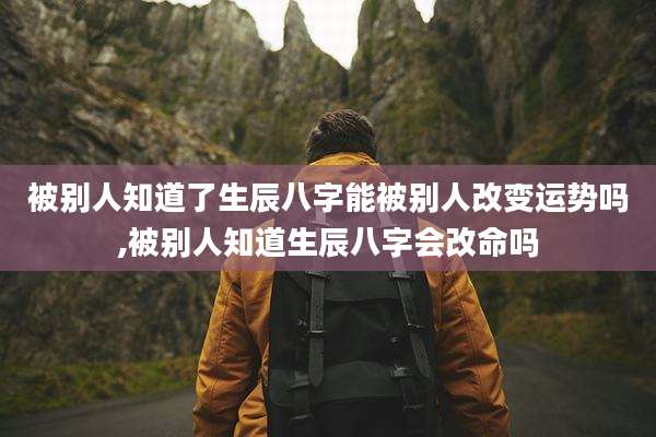 被别人知道了生辰八字能被别人改变运势吗,被别人知道生辰八字会改命吗