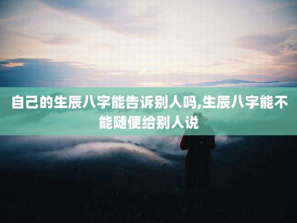 自己的生辰八字能告诉别人吗,生辰八字能不能随便给别人说