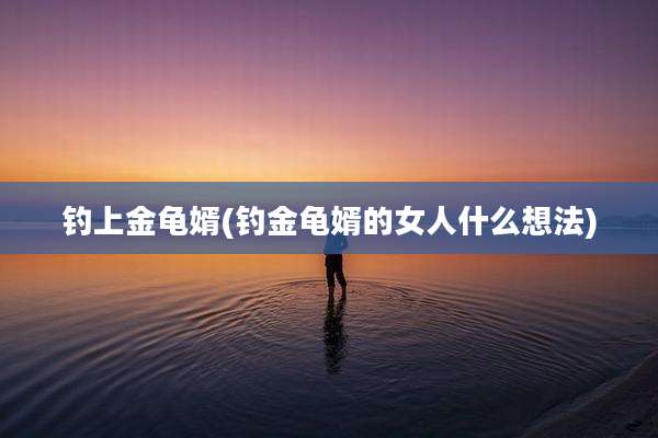 钓上金龟婿(钓金龟婿的女人什么想法)