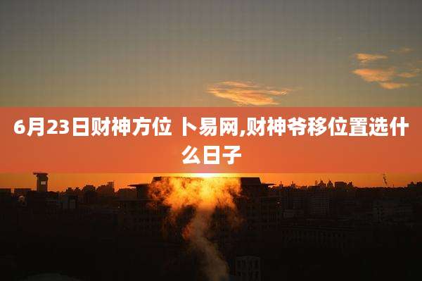 6月23日财神方位 卜易网,财神爷移位置选什么日子