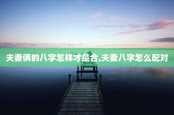 夫妻俩的八字怎样才是合,夫妻八字怎么配对