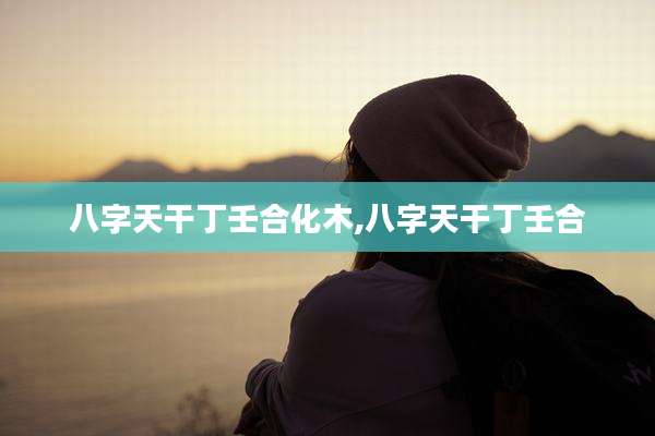 八字天干丁壬合化木,八字天干丁壬合