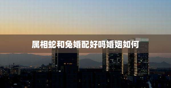 属相蛇和兔婚配好吗婚姻如何