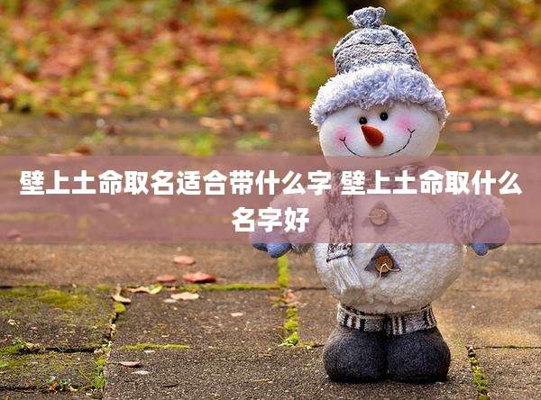 壁上土命取名适合带什么字 壁上土命取什么名字好
