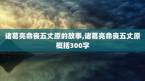 诸葛亮命丧五丈原的故事,诸葛亮命丧五丈原概括300字