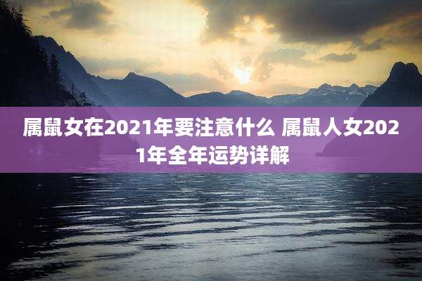 属鼠女在2021年要注意什么 属鼠人女2021年全年运势详解