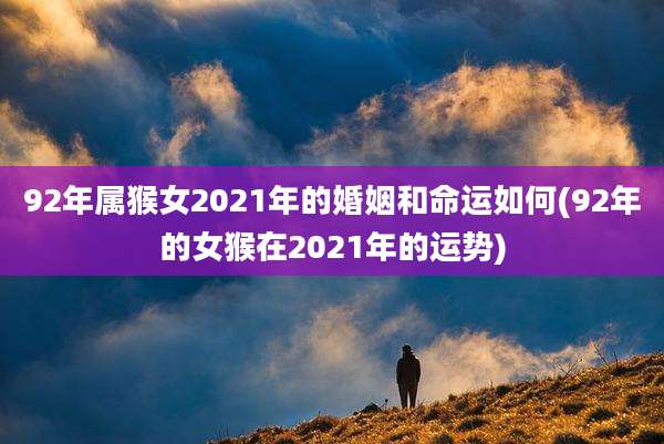 92年属猴女2021年的婚姻和命运如何(92年的女猴在2021年的运势)