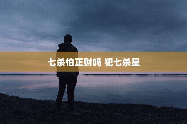 七杀怕正财吗 犯七杀星