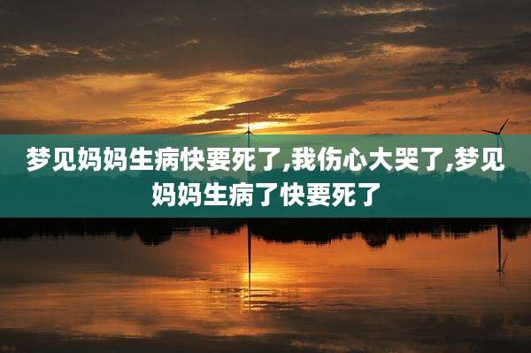 梦见妈妈生病快要死了,我伤心大哭了,梦见妈妈生病了快要死了