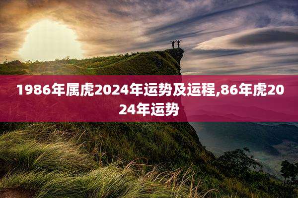 1986年属虎2024年运势及运程,86年虎2024年运势