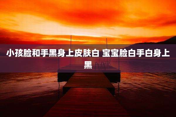 小孩脸和手黑身上皮肤白 宝宝脸白手白身上黑