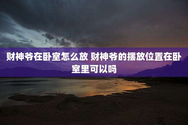 财神爷在卧室怎么放 财神爷的摆放位置在卧室里可以吗