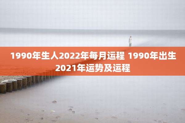1990年生人2022年每月运程 1990年出生2021年运势及运程