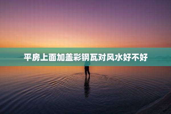 平房上面加盖彩钢瓦对风水好不好