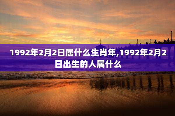 1992年2月2日属什么生肖年,1992年2月2日出生的人属什么