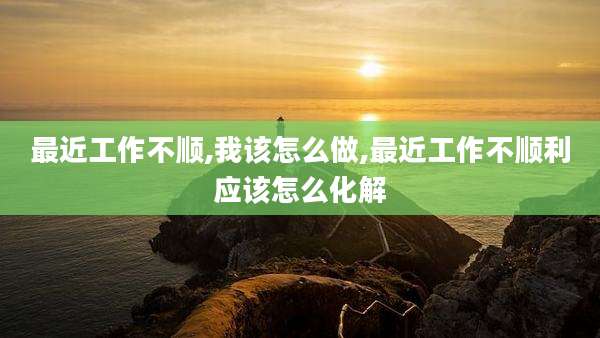最近工作不顺,我该怎么做,最近工作不顺利应该怎么化解