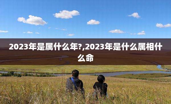 2023年是属什么年?,2023年是什么属相什么命