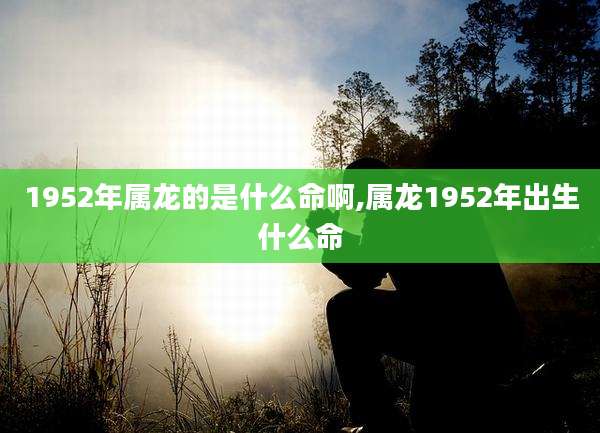 1952年属龙的是什么命啊,属龙1952年出生什么命