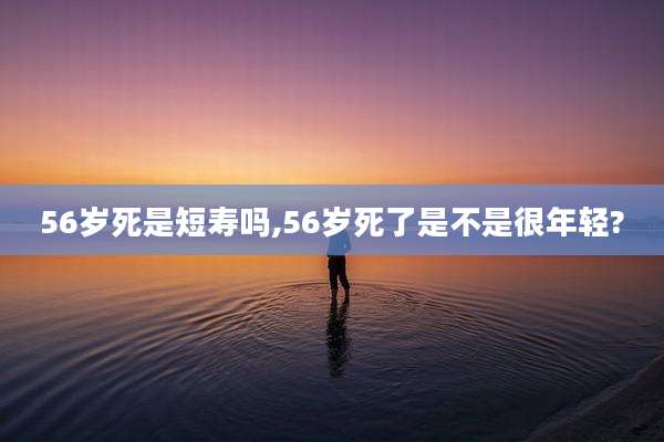 56岁死是短寿吗,56岁死了是不是很年轻?