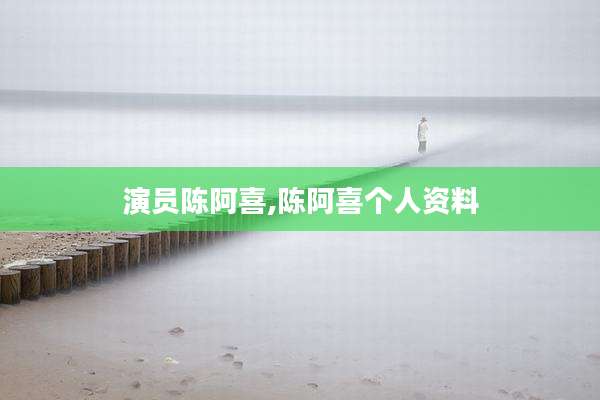演员陈阿喜,陈阿喜个人资料