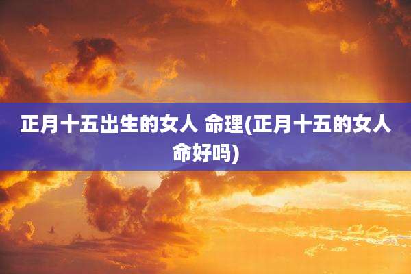 正月十五出生的女人 命理(正月十五的女人命好吗)