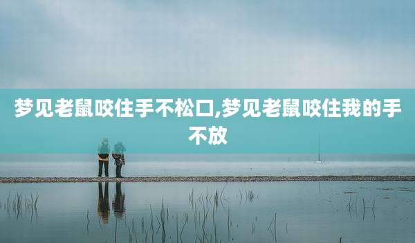 梦见老鼠咬住手不松口,梦见老鼠咬住我的手不放