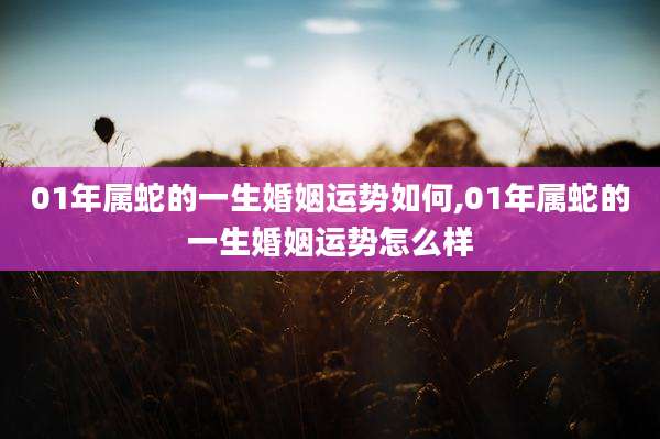 01年属蛇的一生婚姻运势如何,01年属蛇的一生婚姻运势怎么样
