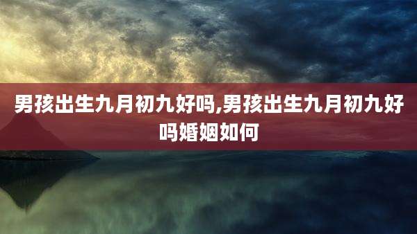 男孩出生九月初九好吗,男孩出生九月初九好吗婚姻如何
