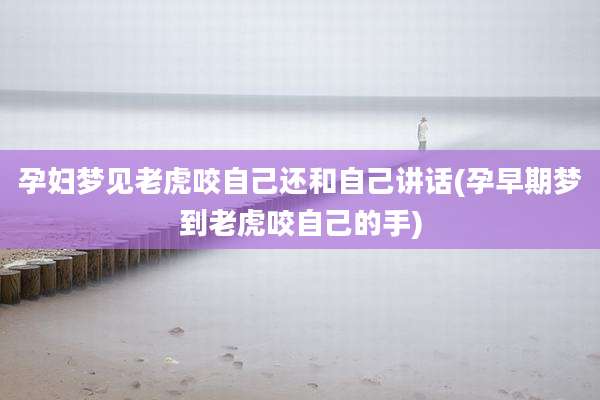 孕妇梦见老虎咬自己还和自己讲话(孕早期梦到老虎咬自己的手)