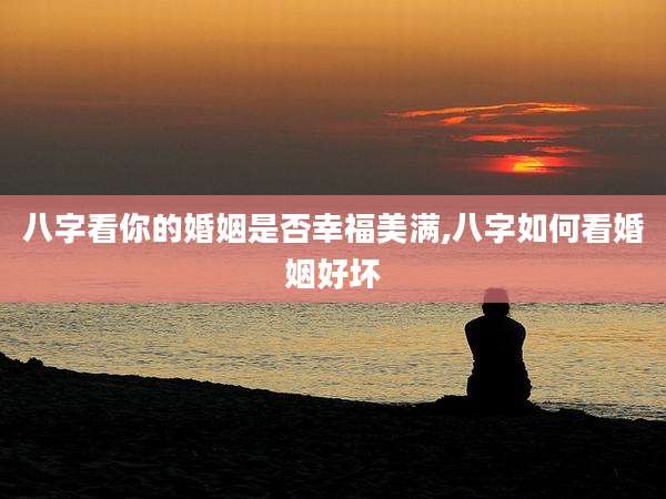 八字看你的婚姻是否幸福美满,八字如何看婚姻好坏