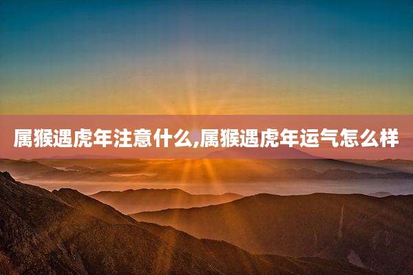 属猴遇虎年注意什么,属猴遇虎年运气怎么样