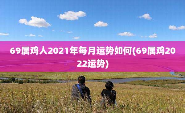 69属鸡人2021年每月运势如何(69属鸡2022运势)