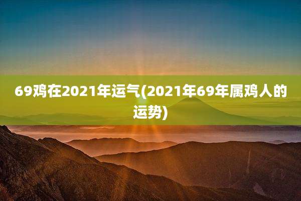 69鸡在2021年运气(2021年69年属鸡人的运势)