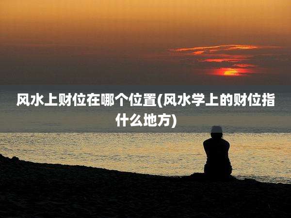 风水上财位在哪个位置(风水学上的财位指什么地方)