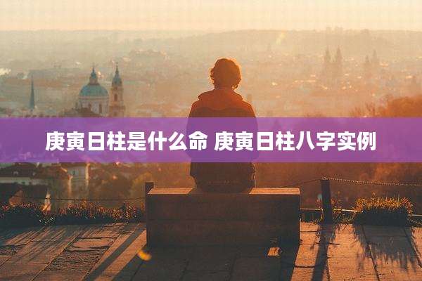 庚寅日柱是什么命 庚寅日柱八字实例