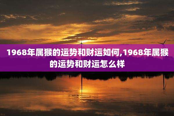 1968年属猴的运势和财运如何,1968年属猴的运势和财运怎么样
