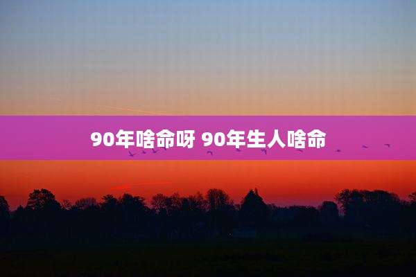 90年啥命呀 90年生人啥命