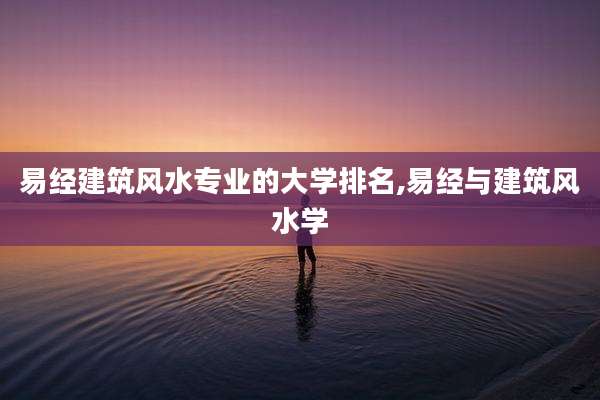 易经建筑风水专业的大学排名,易经与建筑风水学