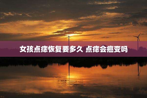 女孩点痣恢复要多久 点痣会癌变吗