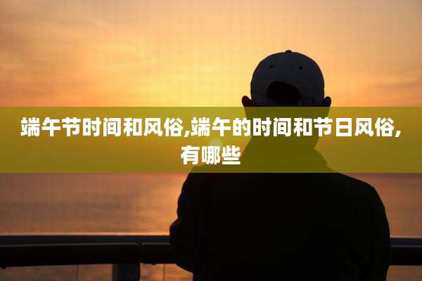 端午节时间和风俗,端午的时间和节日风俗,有哪些