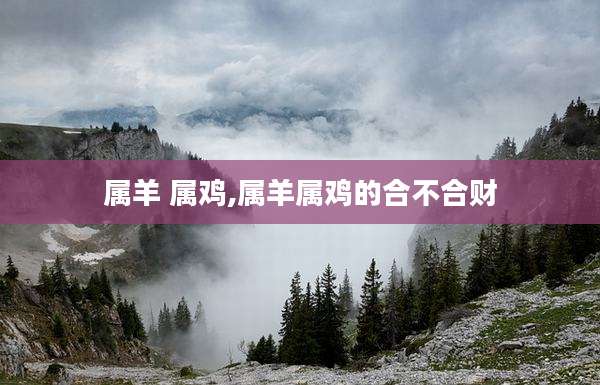 属羊 属鸡,属羊属鸡的合不合财