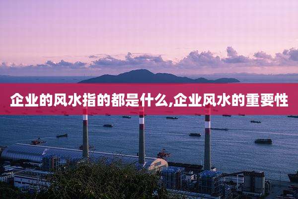 企业的风水指的都是什么,企业风水的重要性