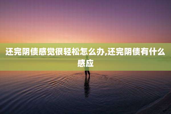 还完阴债感觉很轻松怎么办,还完阴债有什么感应