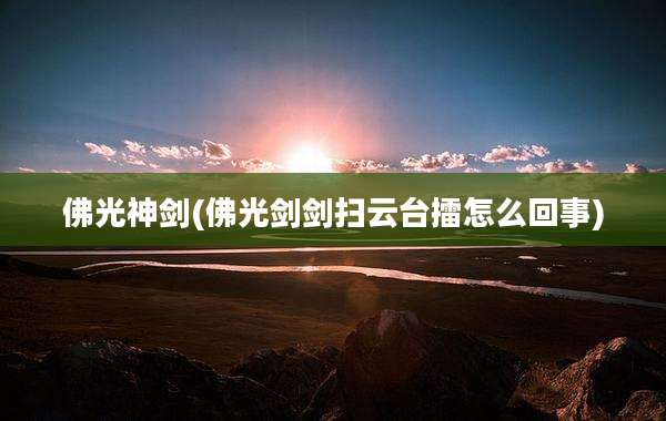 佛光神剑(佛光剑剑扫云台擂怎么回事)