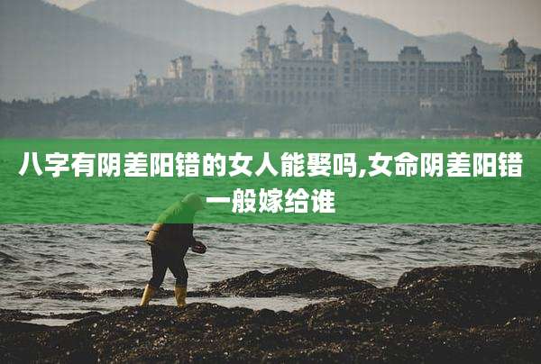 八字有阴差阳错的女人能娶吗,女命阴差阳错一般嫁给谁
