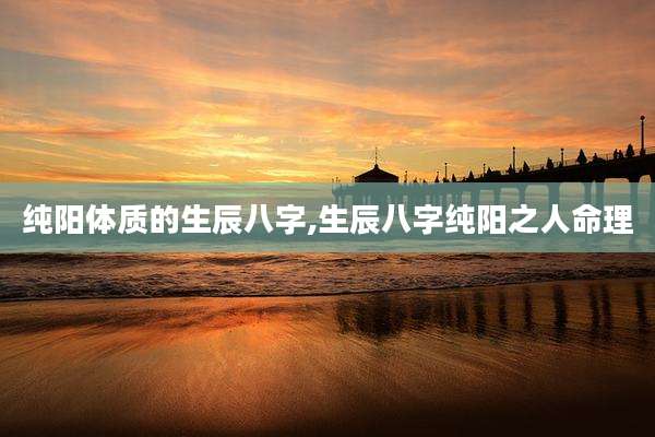 纯阳体质的生辰八字,生辰八字纯阳之人命理