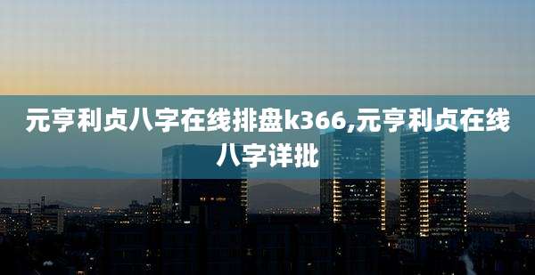 元亨利贞八字在线排盘k366,元亨利贞在线八字详批