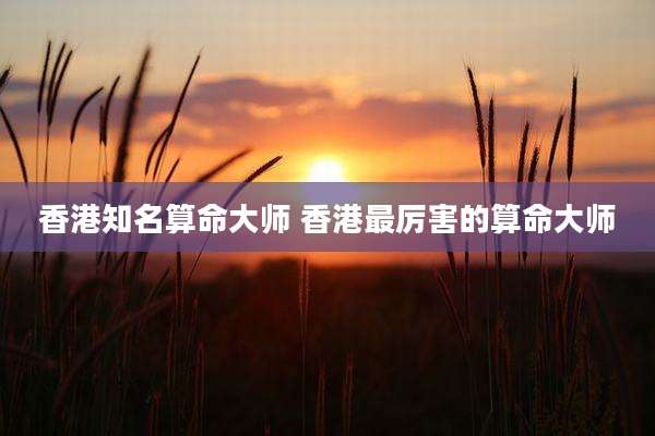 香港知名算命大师 香港最厉害的算命大师