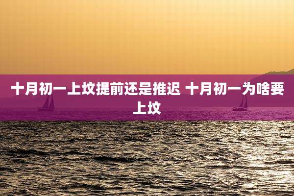 十月初一上坟提前还是推迟 十月初一为啥要上坟